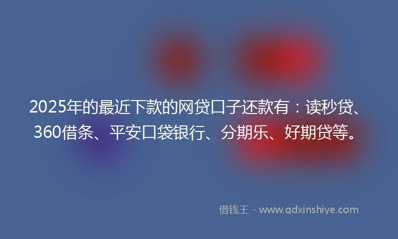 2025年的最近下款的网贷口子还款有：读秒贷、360借条、平安口袋银行、分期乐、好期贷等。