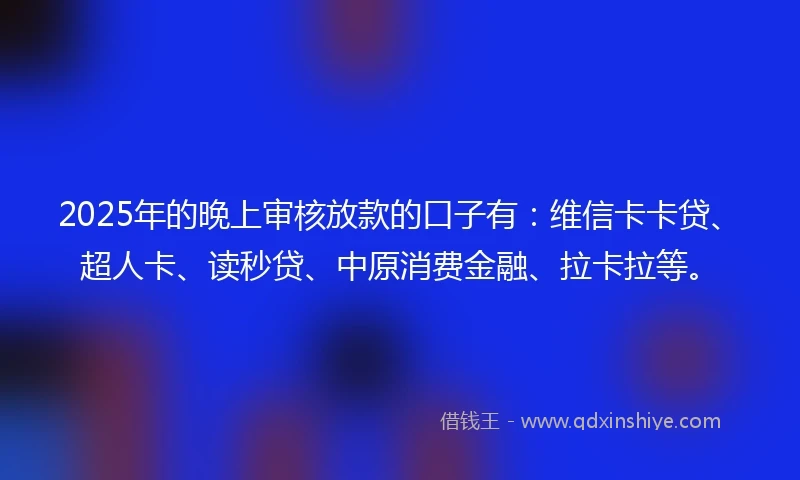 2025年的晚上审核放款的口子有：维信卡卡贷、超人卡、读秒贷、中原消费金融、拉卡拉等。