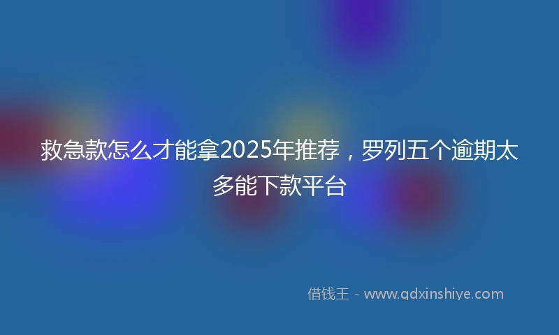 救急款怎么才能拿2025年推荐，罗列五个逾期太多能下款平台