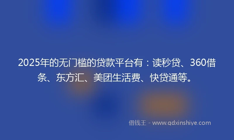 2025年的无门槛的贷款平台有：读秒贷、360借条、东方汇、美团生活费、快贷通等。