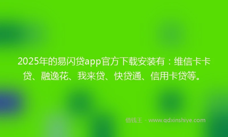 2025年的易闪贷app官方下载安装有：维信卡卡贷、融逸花、我来贷、快贷通、信用卡贷等。