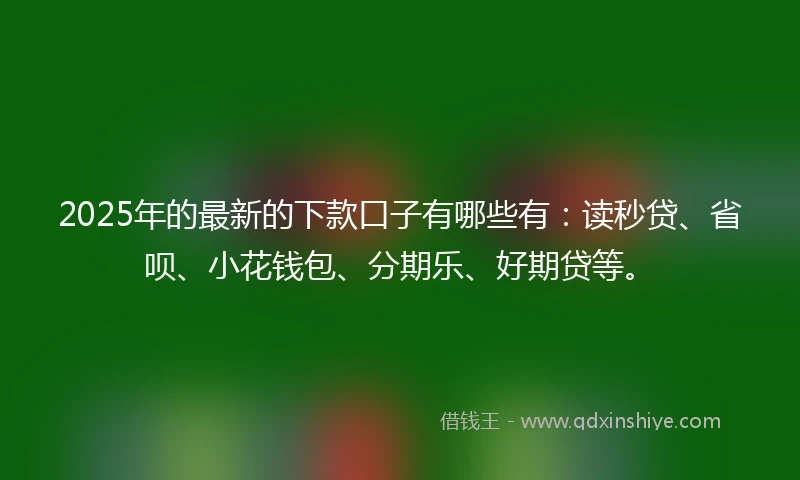 2025年的最新的下款口子有哪些有：读秒贷、省呗、小花钱包、分期乐、好期贷等。