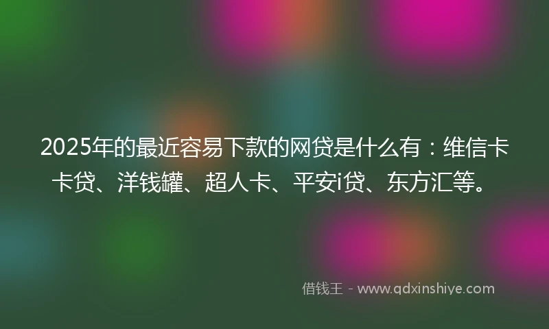 2025年的最近容易下款的网贷是什么有：维信卡卡贷、洋钱罐、超人卡、平安i贷、东方汇等。
