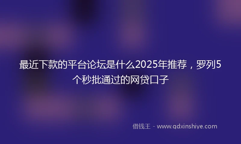 最近下款的平台论坛是什么2025年推荐，罗列5个秒批通过的网贷口子