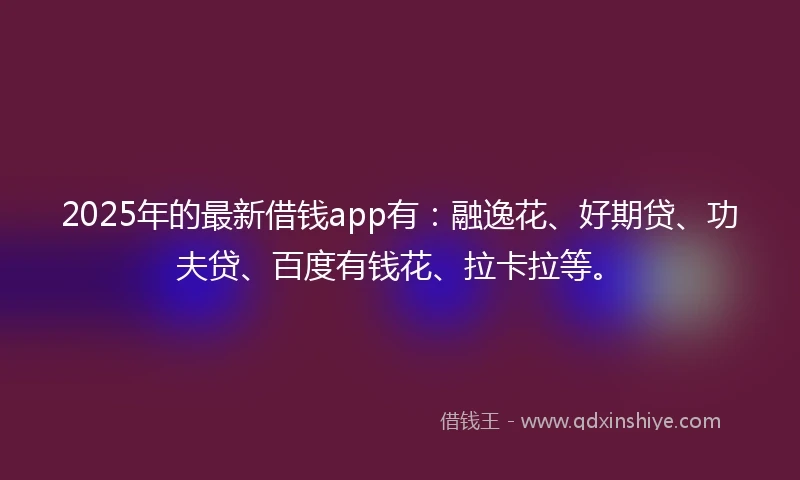 2025年的最新借钱app有:融逸花、好期贷、功夫贷、百度有钱花、拉卡拉等。