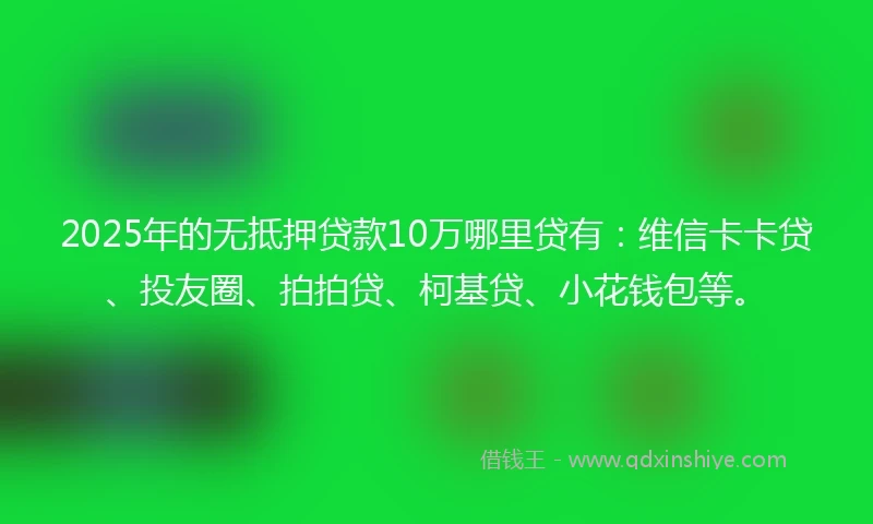 2025年的无抵押贷款10万哪里贷有：维信卡卡贷、投友圈、拍拍贷、柯基贷、小花钱包等。