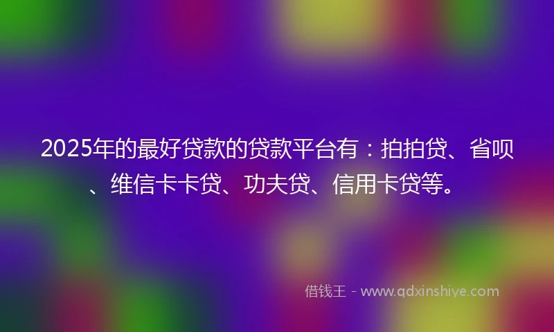 2025年的最好贷款的贷款平台有：拍拍贷、省呗、维信卡卡贷、功夫贷、信用卡贷等。