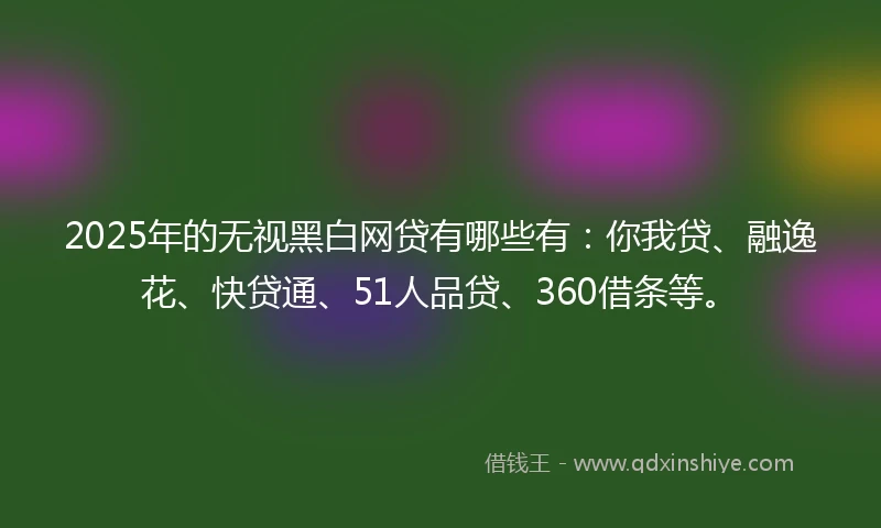 2025年的无视黑白网贷有哪些有：你我贷、融逸花、快贷通、51人品贷、360借条等。