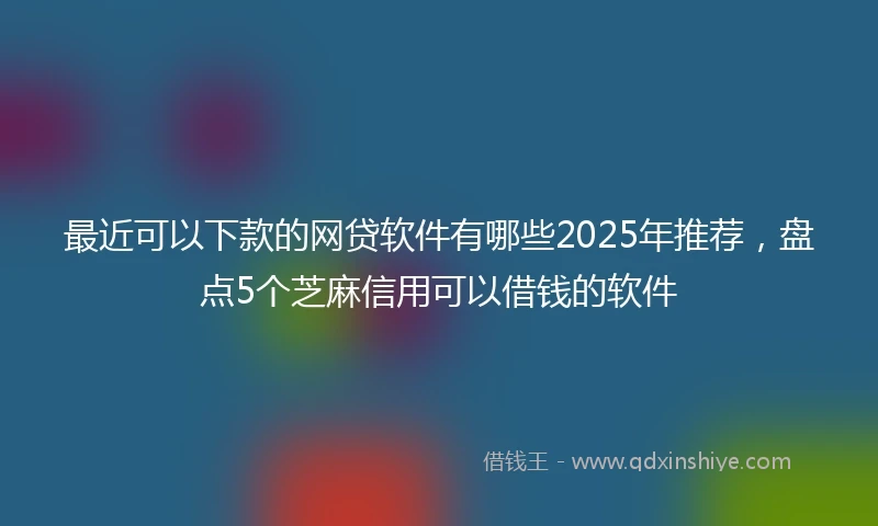 最近可以下款的网贷软件有哪些2025年推荐，盘点5个芝麻信用可以借钱的软件
