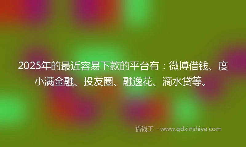 2025年的最近容易下款的平台有：微博借钱、度小满金融、投友圈、融逸花、滴水贷等。