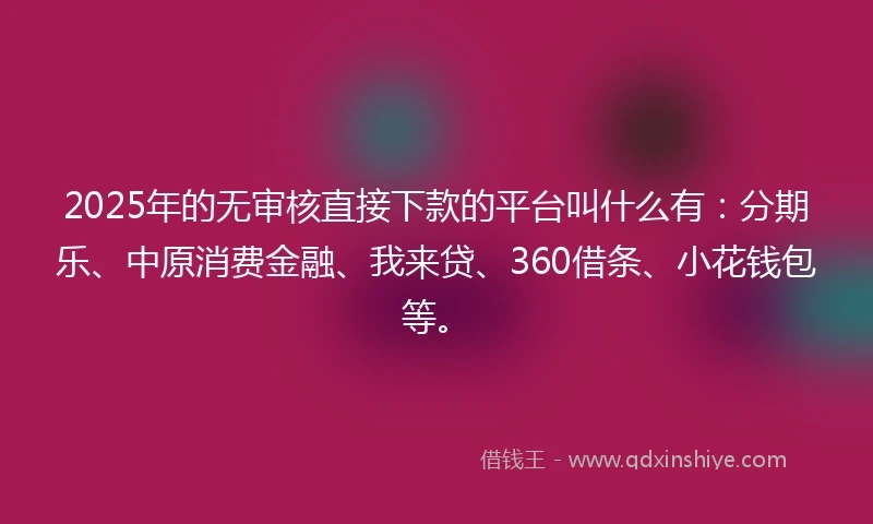 2025年的无审核直接下款的平台叫什么有：分期乐、中原消费金融、我来贷、360借条、小花钱包等。