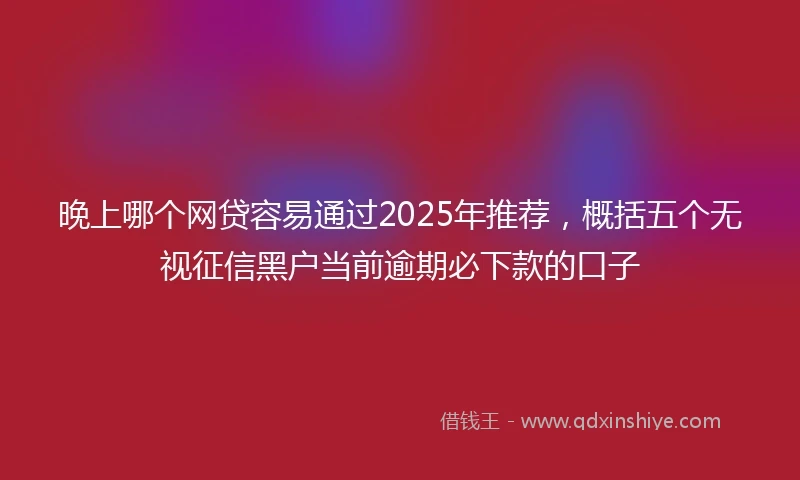 晚上哪个网贷容易通过2025年推荐,概括五个无视征信黑户当前逾期必下款的口子