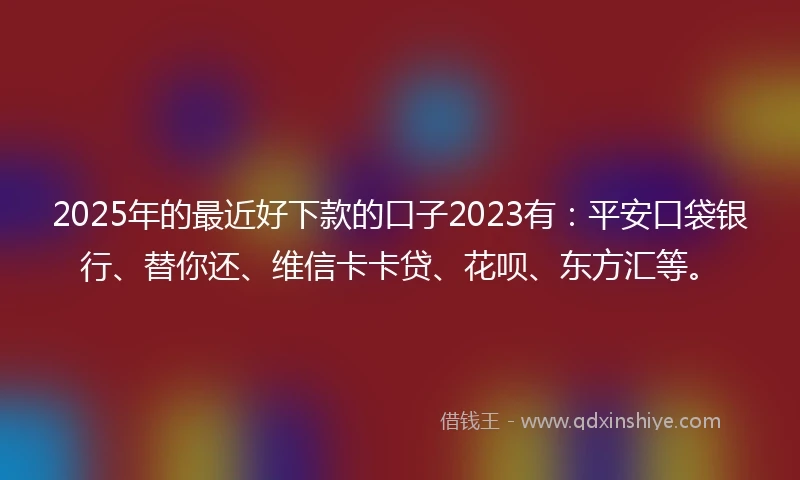2025年的最近好下款的口子2023有：平安口袋银行、替你还、维信卡卡贷、花呗、东方汇等。