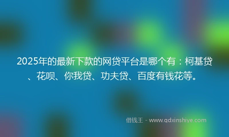 2025年的最新下款的网贷平台是哪个有：柯基贷、花呗、你我贷、功夫贷、百度有钱花等。