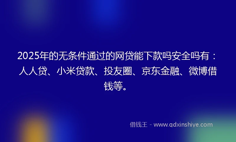 2025年的无条件通过的网贷能下款吗安全吗有：人人贷、小米贷款、投友圈、京东金融、微博借钱等。