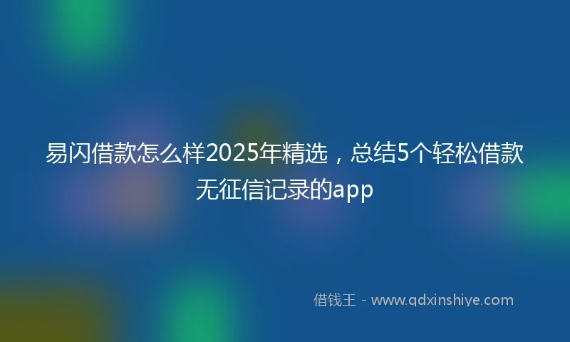 易闪借款怎么样2025年精选，总结5个轻松借款无征信记录的app