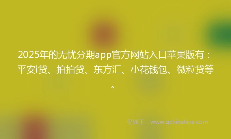2025年的无忧分期app官方网站入口苹果版有：平安i贷、拍拍贷、东方汇、小花钱包、微粒贷等。