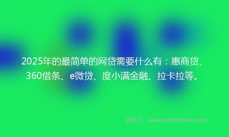 2025年的最简单的网贷需要什么有:惠商贷、360借条、e微贷、度小满金融、拉卡拉等。
