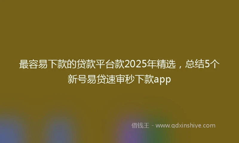 最容易下款的贷款平台款2025年精选，总结5个新号易贷速审秒下款app