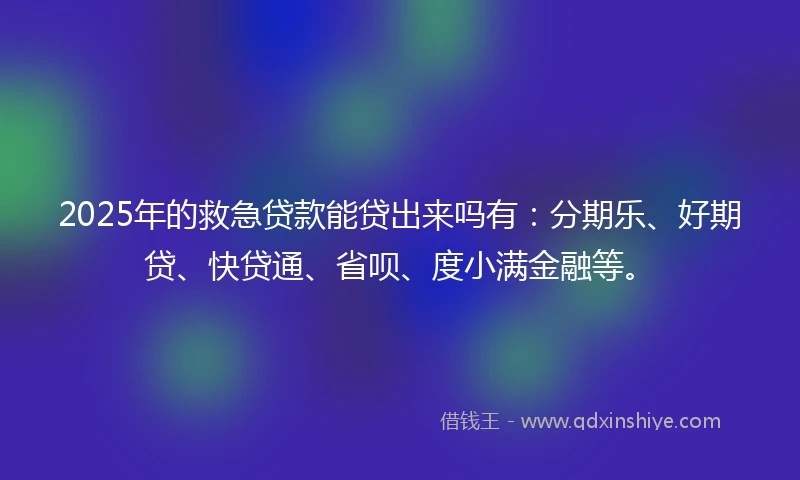 2025年的救急贷款能贷出来吗有：分期乐、好期贷、快贷通、省呗、度小满金融等。