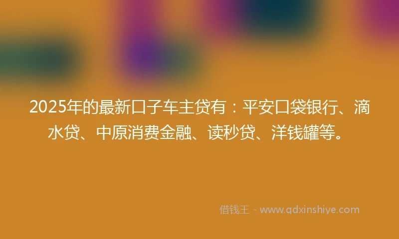 2025年的最新口子车主贷有：平安口袋银行、滴水贷、中原消费金融、读秒贷、洋钱罐等。