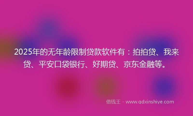 2025年的无年龄限制贷款软件有:拍拍贷、我来贷、平安口袋银行、好期贷、京东金融等。