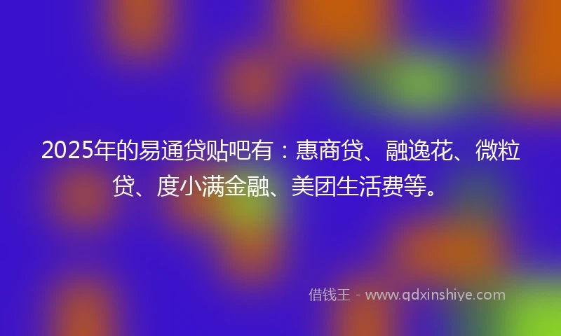 2025年的易通贷贴吧有：惠商贷、融逸花、微粒贷、度小满金融、美团生活费等。