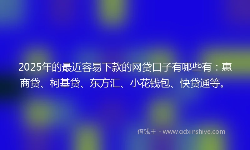 2025年的最近容易下款的网贷口子有哪些有：惠商贷、柯基贷、东方汇、小花钱包、快贷通等。