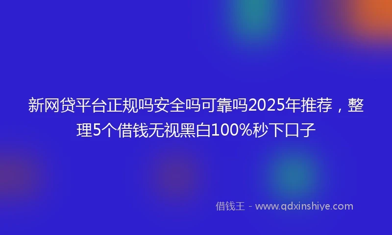 新网贷平台正规吗安全吗可靠吗2025年推荐，整理5个借钱无视黑白100%秒下口子