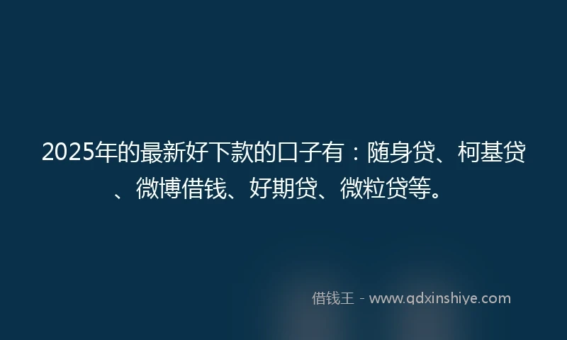2025年的最新好下款的口子有:随身贷、柯基贷、微博借钱、好期贷、微粒贷等。