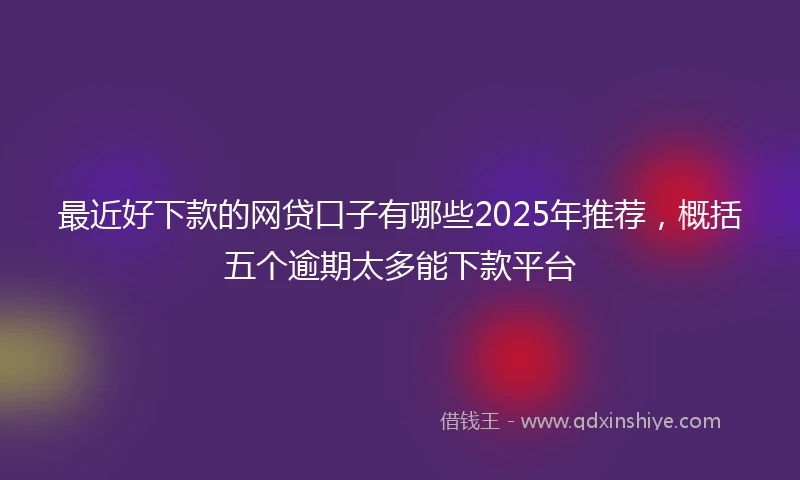 最近好下款的网贷口子有哪些2025年推荐，概括五个逾期太多能下款平台