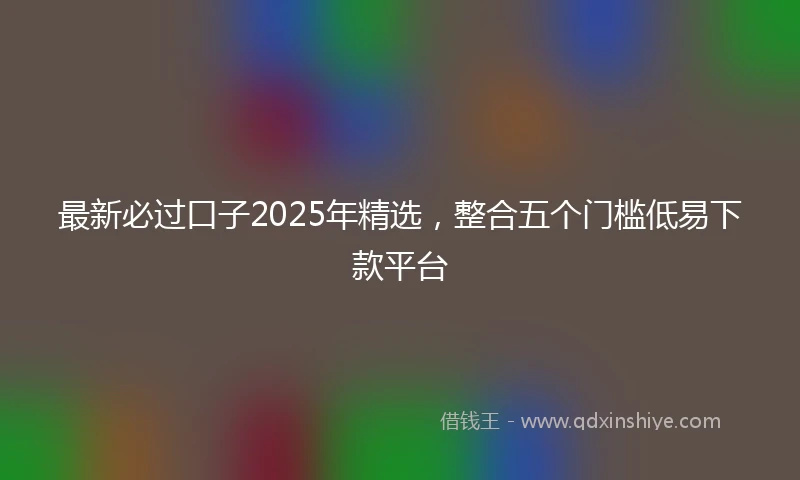 最新必过口子2025年精选，整合五个门槛低易下款平台