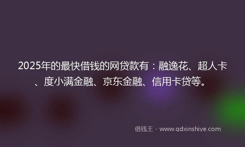 2025年的最快借钱的网贷款有：融逸花、超人卡、度小满金融、京东金融、信用卡贷等。