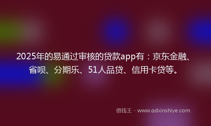 2025年的易通过审核的贷款app有：京东金融、省呗、分期乐、51人品贷、信用卡贷等。