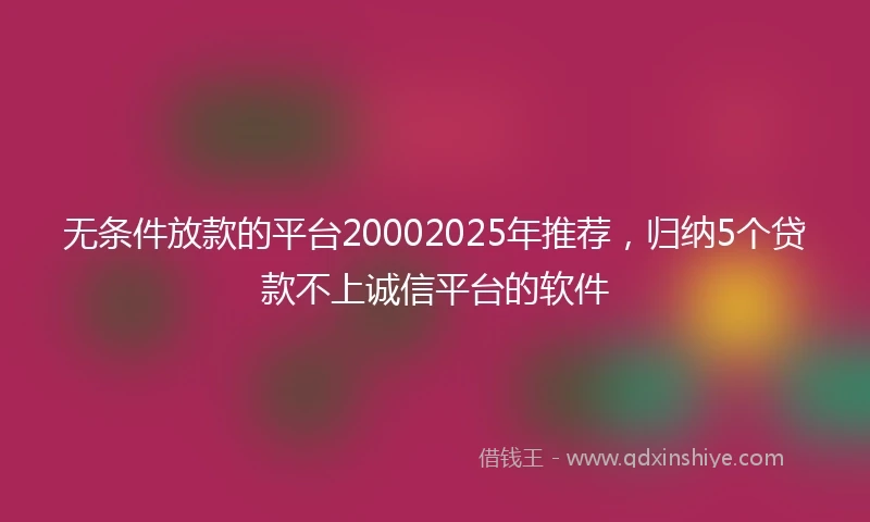 无条件放款的平台20002025年推荐，归纳5个贷款不上诚信平台的软件