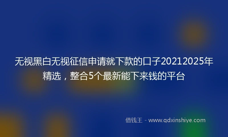 无视黑白无视征信申请就下款的口子20212025年精选，整合5个最新能下来钱的平台