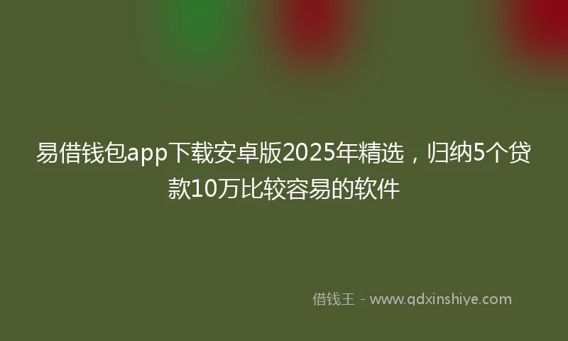易借钱包app下载安卓版2025年精选，归纳5个贷款10万比较容易的软件