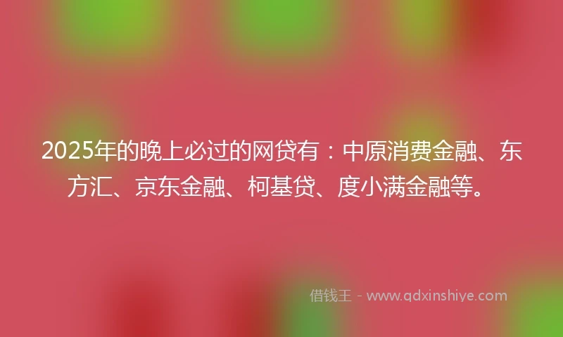 2025年的晚上必过的网贷有：中原消费金融、东方汇、京东金融、柯基贷、度小满金融等。