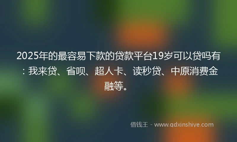2025年的最容易下款的贷款平台19岁可以贷吗有：我来贷、省呗、超人卡、读秒贷、中原消费金融等。