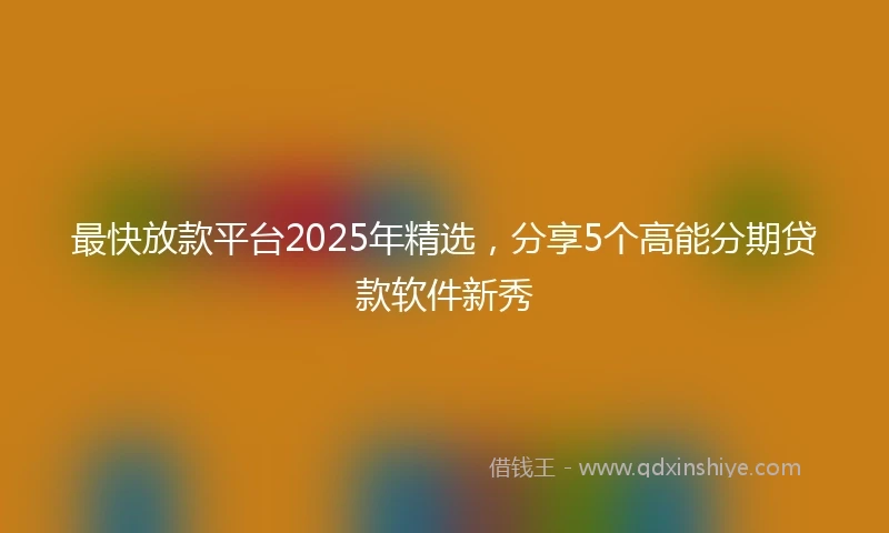 最快放款平台2025年精选,分享5个高能分期贷款软件新秀