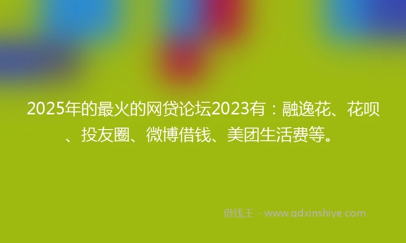 2025年的最火的网贷论坛2023有:融逸花、花呗、投友圈、微博借钱、美团生活费等。
