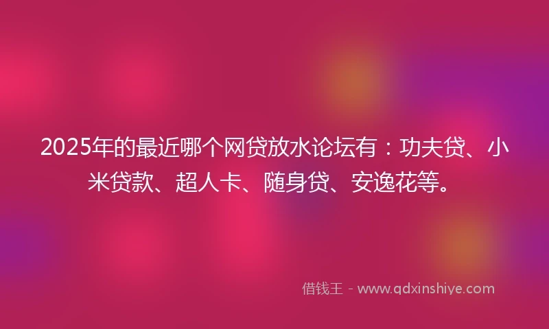 2025年的最近哪个网贷放水论坛有：功夫贷、小米贷款、超人卡、随身贷、安逸花等。