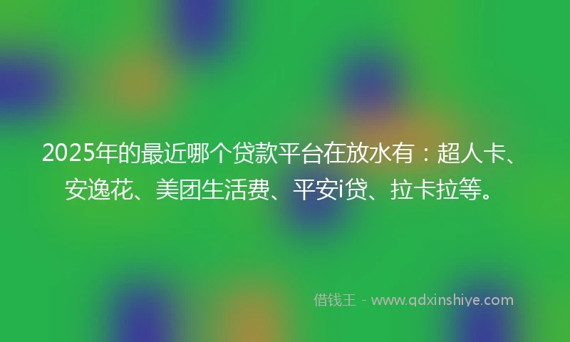 2025年的最近哪个贷款平台在放水有：超人卡、安逸花、美团生活费、平安i贷、拉卡拉等。