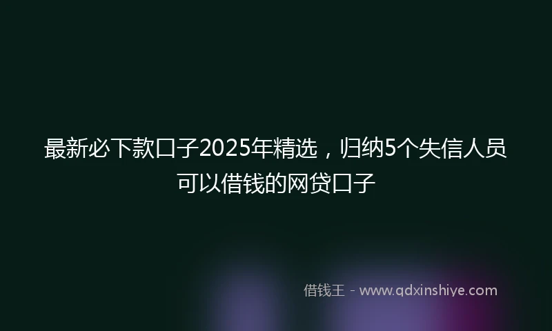最新必下款口子2025年精选，归纳5个失信人员可以借钱的网贷口子
