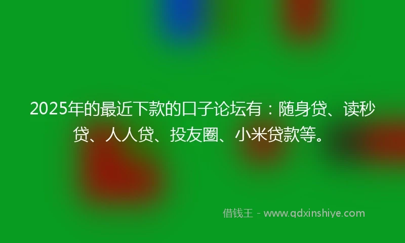 2025年的最近下款的口子论坛有:随身贷、读秒贷、人人贷、投友圈、小米贷款等。