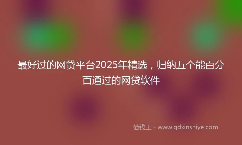 最好过的网贷平台2025年精选，归纳五个能百分百通过的网贷软件