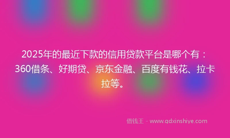 2025年的最近下款的信用贷款平台是哪个有：360借条、好期贷、京东金融、百度有钱花、拉卡拉等。
