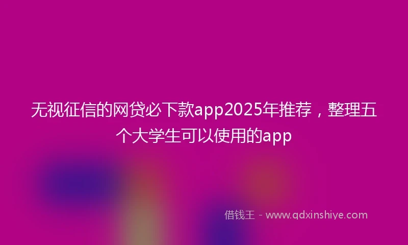 无视征信的网贷必下款app2025年推荐，整理五个大学生可以使用的app