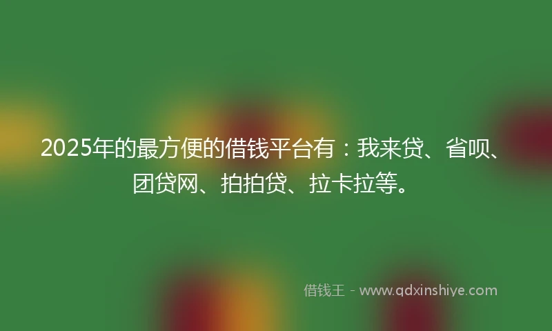 2025年的最方便的借钱平台有：我来贷、省呗、团贷网、拍拍贷、拉卡拉等。