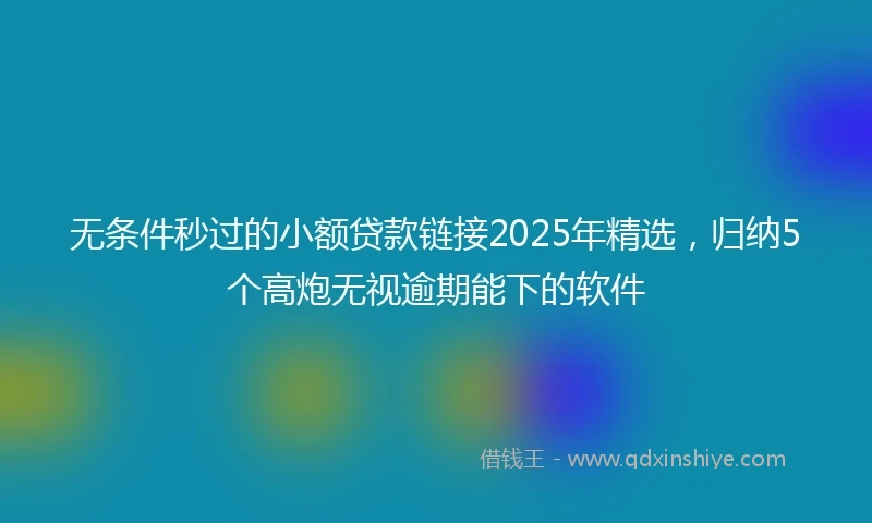 无条件秒过的小额贷款链接2025年精选，归纳5个高炮无视逾期能下的软件